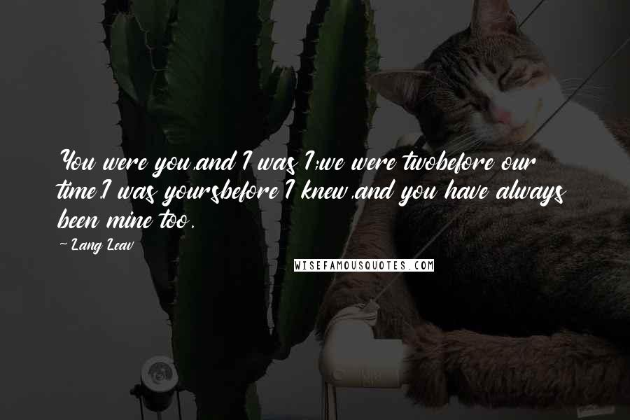 Lang Leav Quotes: You were you,and I was I;we were twobefore our time.I was yoursbefore I knew,and you have always been mine too.