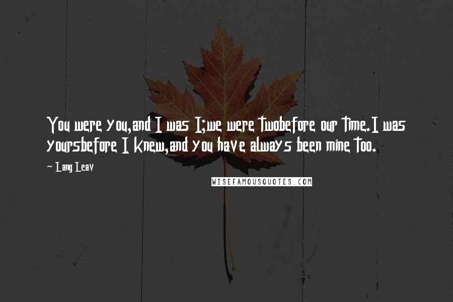 Lang Leav Quotes: You were you,and I was I;we were twobefore our time.I was yoursbefore I knew,and you have always been mine too.