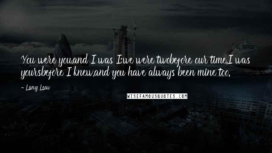 Lang Leav Quotes: You were you,and I was I;we were twobefore our time.I was yoursbefore I knew,and you have always been mine too.