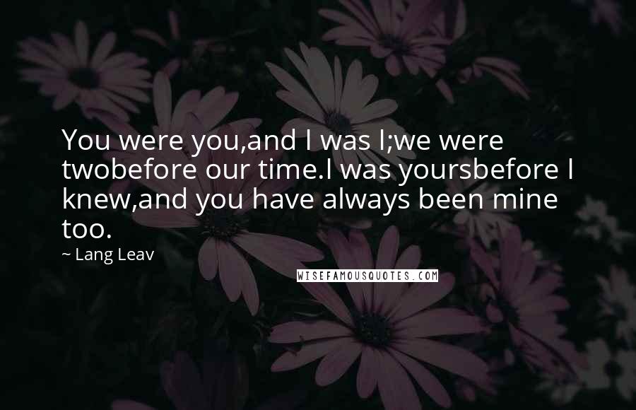 Lang Leav Quotes: You were you,and I was I;we were twobefore our time.I was yoursbefore I knew,and you have always been mine too.