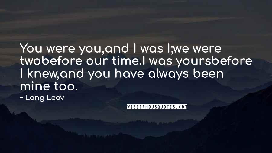 Lang Leav Quotes: You were you,and I was I;we were twobefore our time.I was yoursbefore I knew,and you have always been mine too.