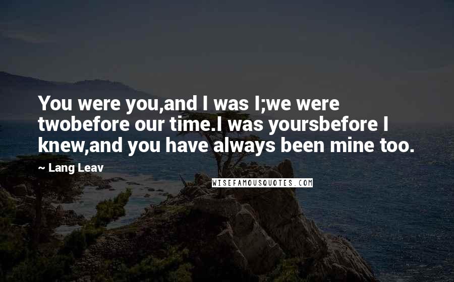 Lang Leav Quotes: You were you,and I was I;we were twobefore our time.I was yoursbefore I knew,and you have always been mine too.