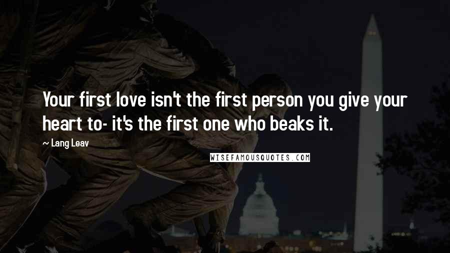 Lang Leav Quotes: Your first love isn't the first person you give your heart to- it's the first one who beaks it.