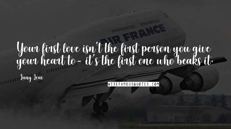 Lang Leav Quotes: Your first love isn't the first person you give your heart to- it's the first one who beaks it.