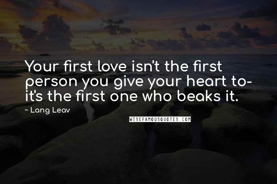 Lang Leav Quotes: Your first love isn't the first person you give your heart to- it's the first one who beaks it.