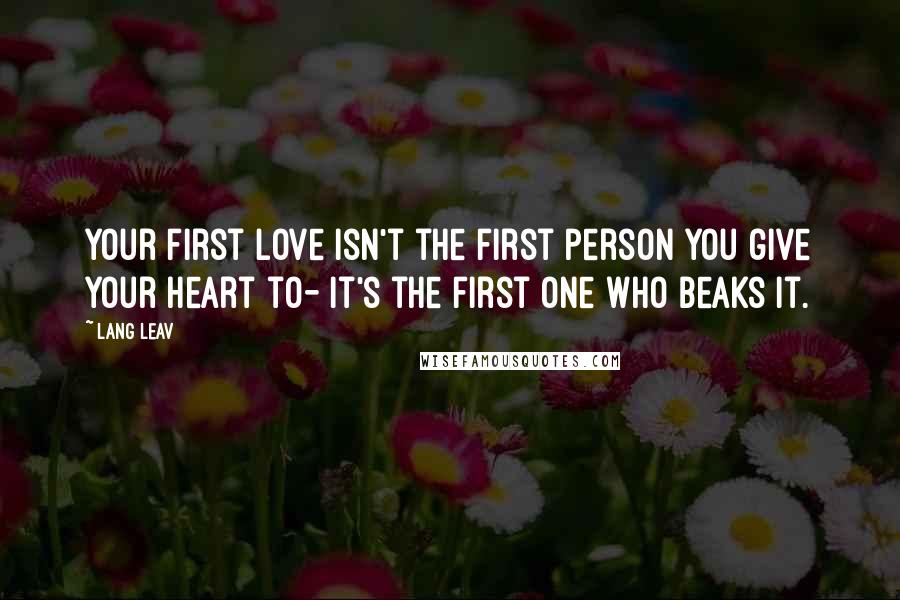 Lang Leav Quotes: Your first love isn't the first person you give your heart to- it's the first one who beaks it.