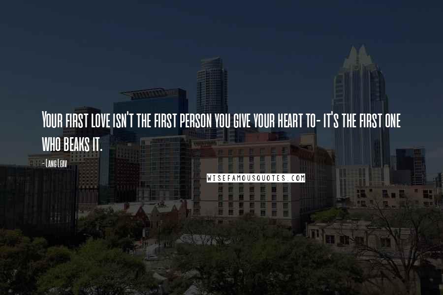 Lang Leav Quotes: Your first love isn't the first person you give your heart to- it's the first one who beaks it.