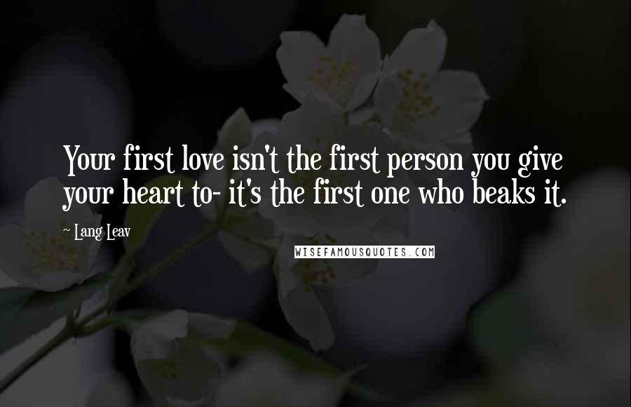 Lang Leav Quotes: Your first love isn't the first person you give your heart to- it's the first one who beaks it.