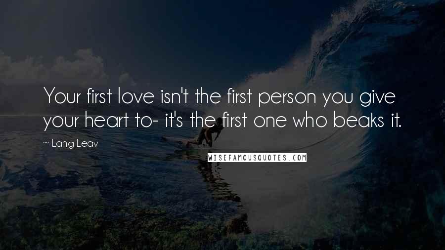 Lang Leav Quotes: Your first love isn't the first person you give your heart to- it's the first one who beaks it.