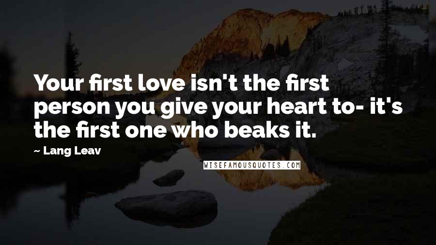 Lang Leav Quotes: Your first love isn't the first person you give your heart to- it's the first one who beaks it.