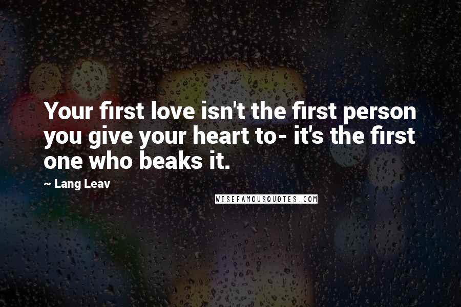 Lang Leav Quotes: Your first love isn't the first person you give your heart to- it's the first one who beaks it.