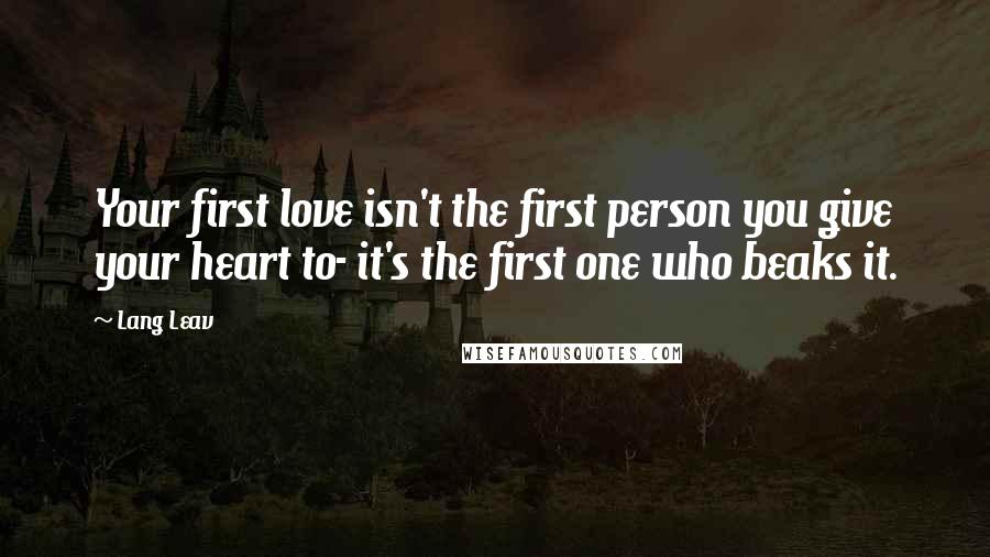 Lang Leav Quotes: Your first love isn't the first person you give your heart to- it's the first one who beaks it.