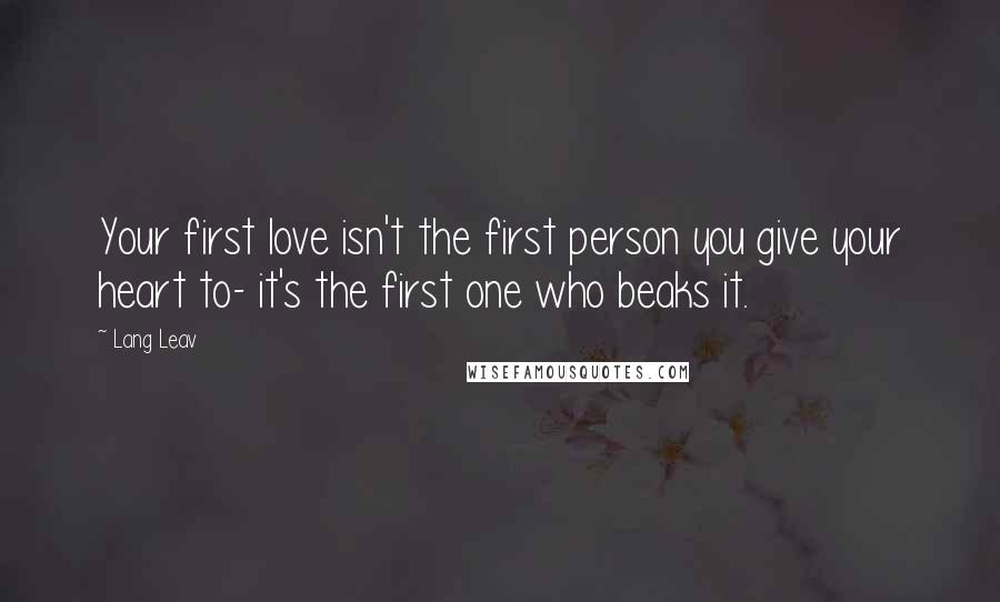 Lang Leav Quotes: Your first love isn't the first person you give your heart to- it's the first one who beaks it.