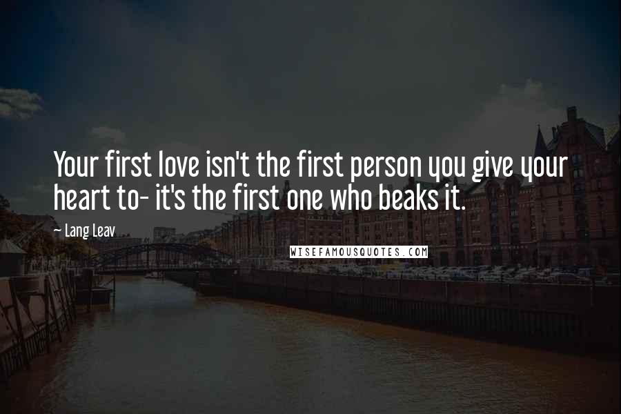 Lang Leav Quotes: Your first love isn't the first person you give your heart to- it's the first one who beaks it.