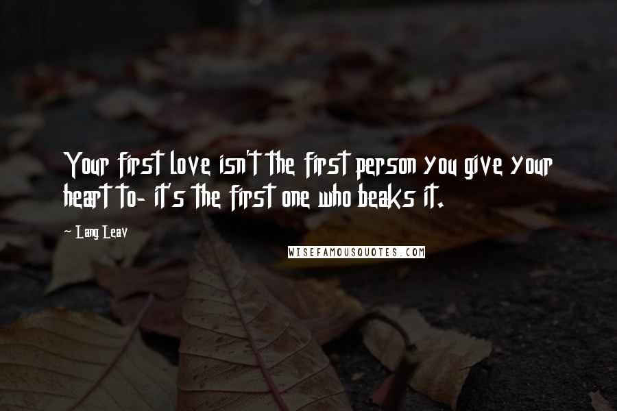 Lang Leav Quotes: Your first love isn't the first person you give your heart to- it's the first one who beaks it.