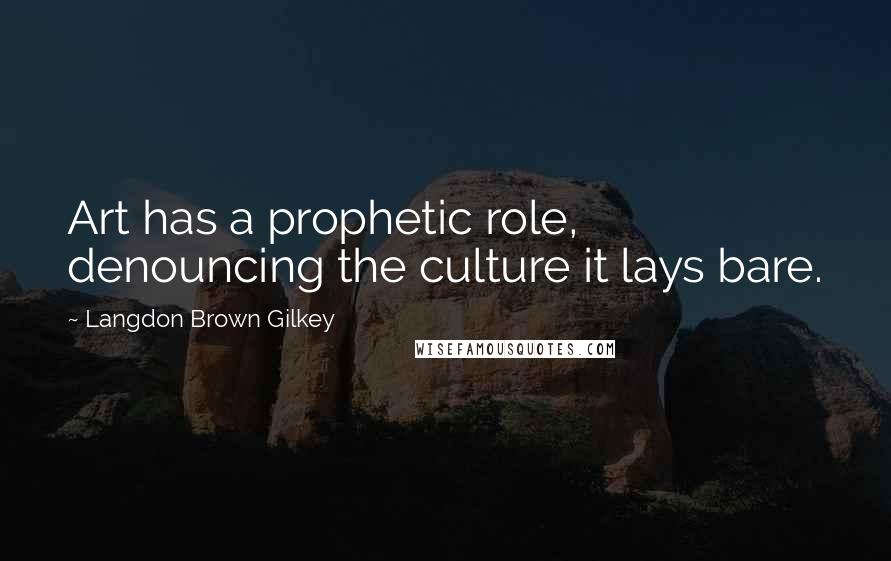 Langdon Brown Gilkey Quotes: Art has a prophetic role, denouncing the culture it lays bare.