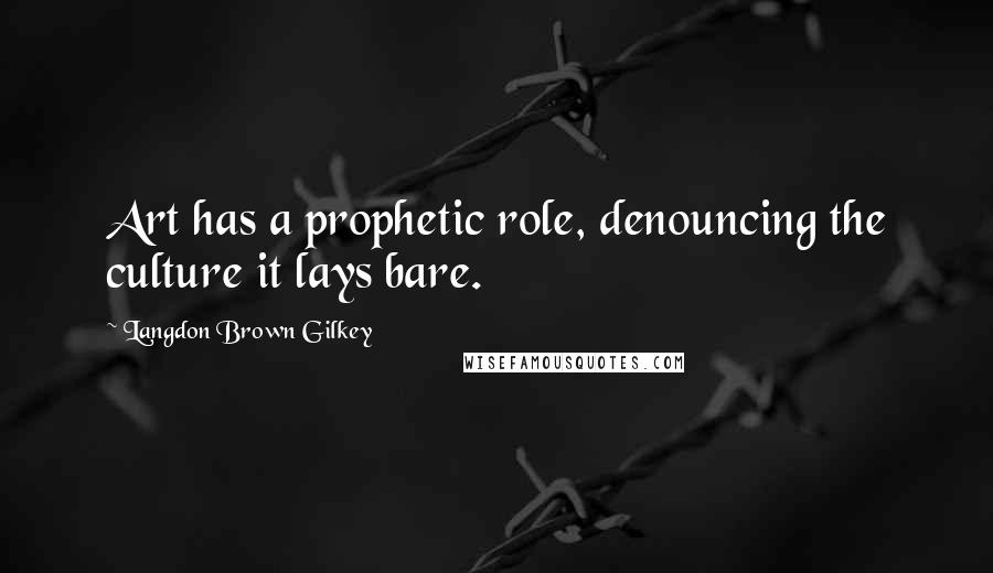 Langdon Brown Gilkey Quotes: Art has a prophetic role, denouncing the culture it lays bare.