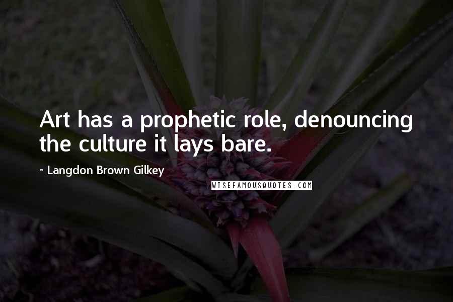 Langdon Brown Gilkey Quotes: Art has a prophetic role, denouncing the culture it lays bare.