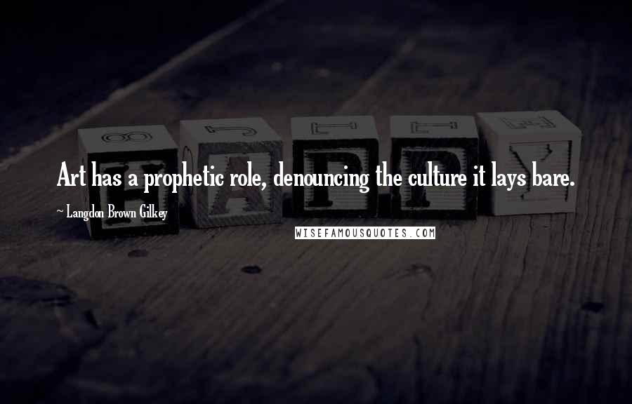 Langdon Brown Gilkey Quotes: Art has a prophetic role, denouncing the culture it lays bare.