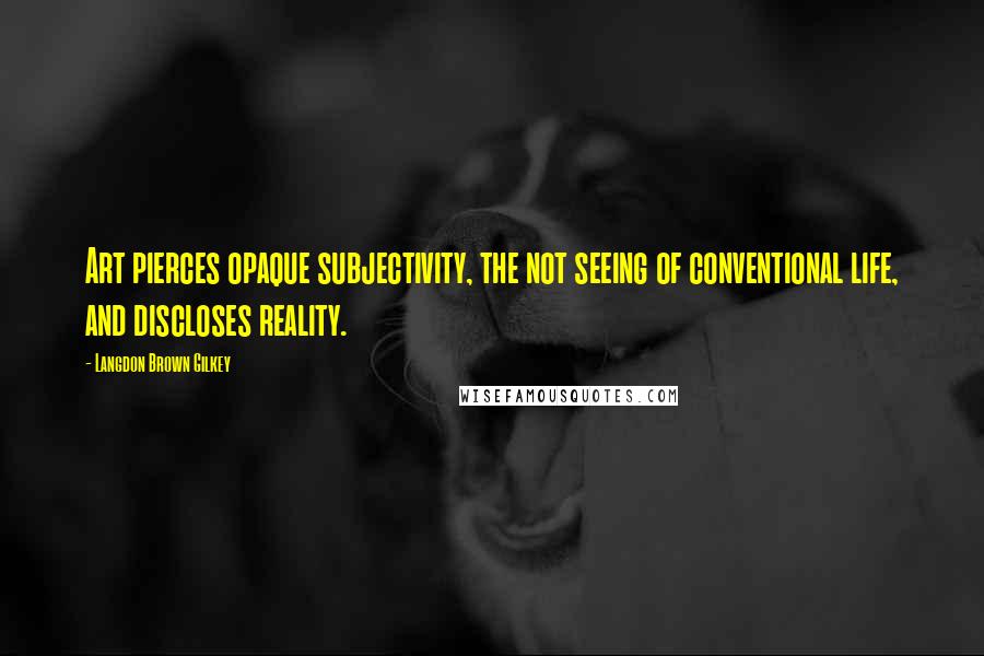 Langdon Brown Gilkey Quotes: Art pierces opaque subjectivity, the not seeing of conventional life, and discloses reality.