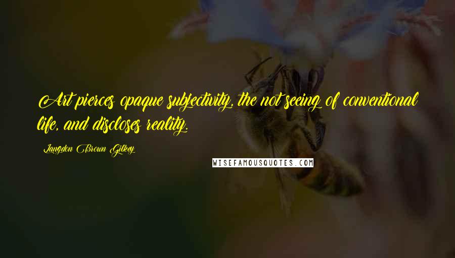 Langdon Brown Gilkey Quotes: Art pierces opaque subjectivity, the not seeing of conventional life, and discloses reality.