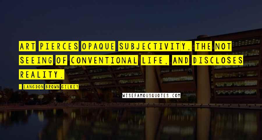 Langdon Brown Gilkey Quotes: Art pierces opaque subjectivity, the not seeing of conventional life, and discloses reality.