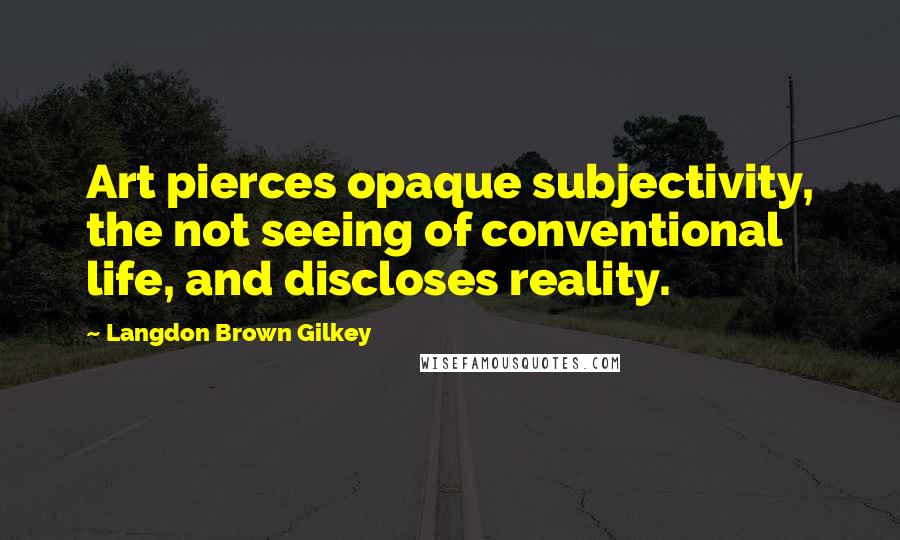 Langdon Brown Gilkey Quotes: Art pierces opaque subjectivity, the not seeing of conventional life, and discloses reality.