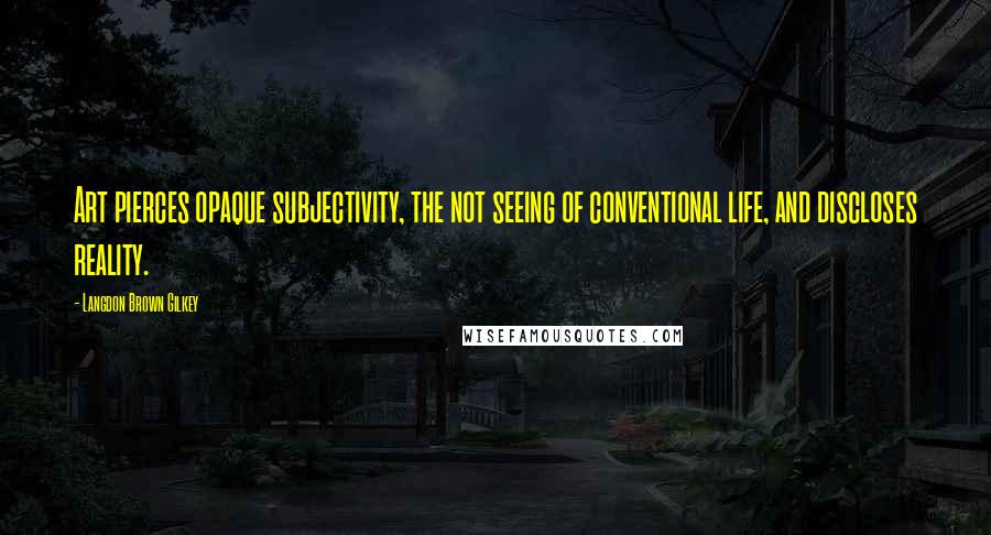 Langdon Brown Gilkey Quotes: Art pierces opaque subjectivity, the not seeing of conventional life, and discloses reality.