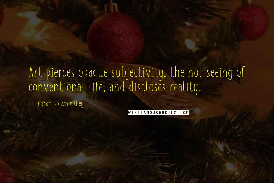 Langdon Brown Gilkey Quotes: Art pierces opaque subjectivity, the not seeing of conventional life, and discloses reality.