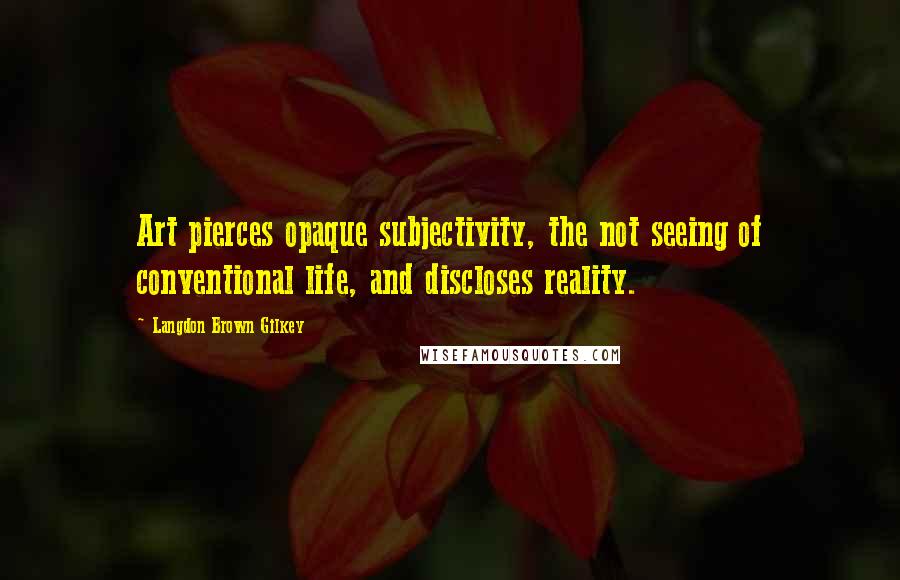 Langdon Brown Gilkey Quotes: Art pierces opaque subjectivity, the not seeing of conventional life, and discloses reality.