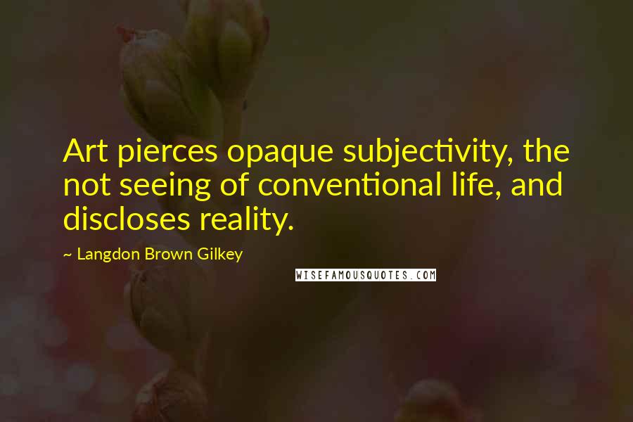 Langdon Brown Gilkey Quotes: Art pierces opaque subjectivity, the not seeing of conventional life, and discloses reality.