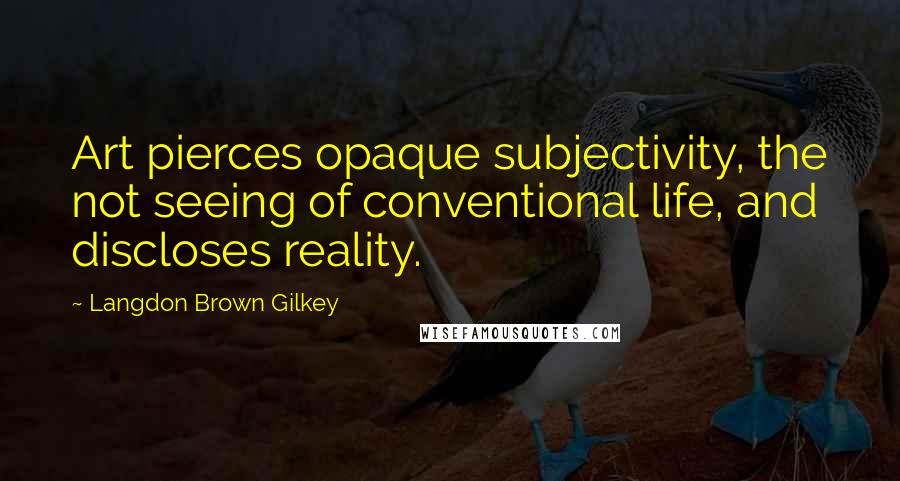Langdon Brown Gilkey Quotes: Art pierces opaque subjectivity, the not seeing of conventional life, and discloses reality.