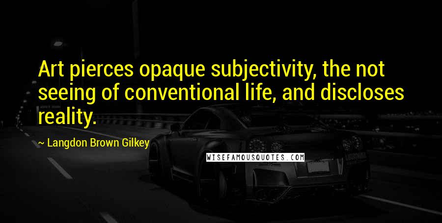 Langdon Brown Gilkey Quotes: Art pierces opaque subjectivity, the not seeing of conventional life, and discloses reality.