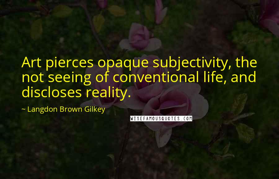 Langdon Brown Gilkey Quotes: Art pierces opaque subjectivity, the not seeing of conventional life, and discloses reality.