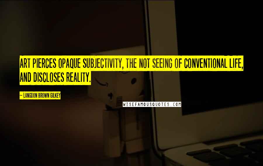 Langdon Brown Gilkey Quotes: Art pierces opaque subjectivity, the not seeing of conventional life, and discloses reality.