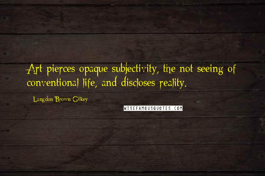 Langdon Brown Gilkey Quotes: Art pierces opaque subjectivity, the not seeing of conventional life, and discloses reality.