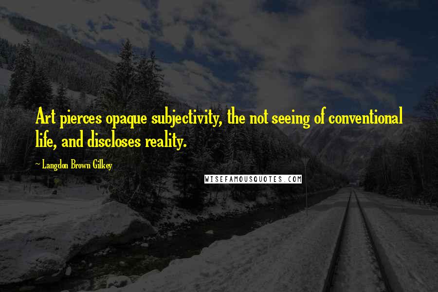 Langdon Brown Gilkey Quotes: Art pierces opaque subjectivity, the not seeing of conventional life, and discloses reality.