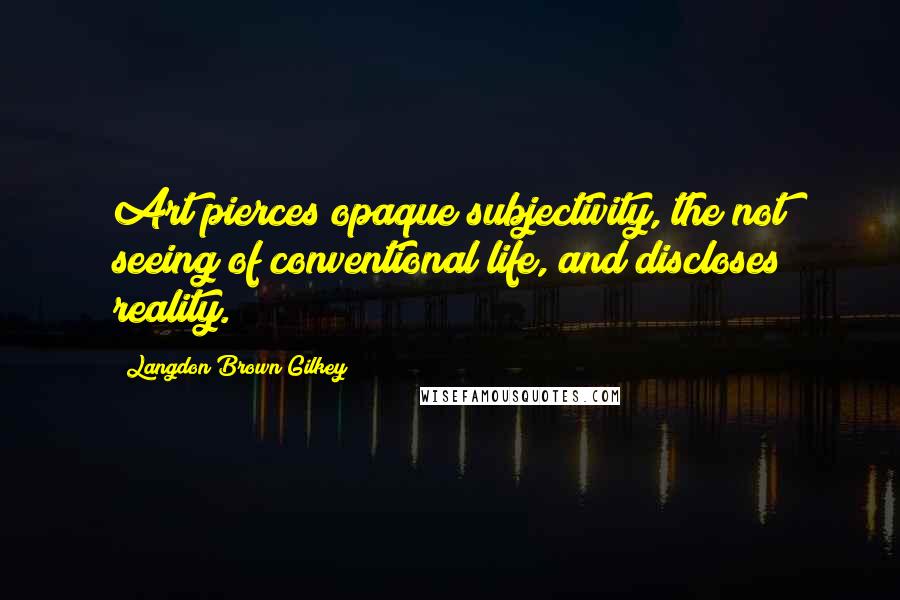 Langdon Brown Gilkey Quotes: Art pierces opaque subjectivity, the not seeing of conventional life, and discloses reality.