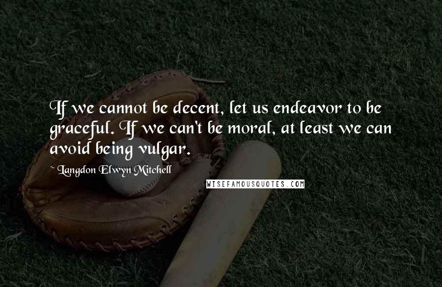 Langdon Elwyn Mitchell Quotes: If we cannot be decent, let us endeavor to be graceful. If we can't be moral, at least we can avoid being vulgar.