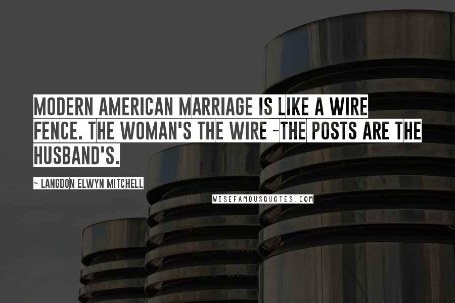 Langdon Elwyn Mitchell Quotes: Modern American marriage is like a wire fence. The woman's the wire -the posts are the husband's.
