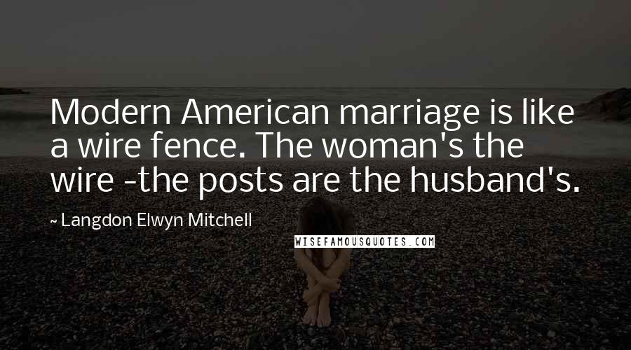 Langdon Elwyn Mitchell Quotes: Modern American marriage is like a wire fence. The woman's the wire -the posts are the husband's.