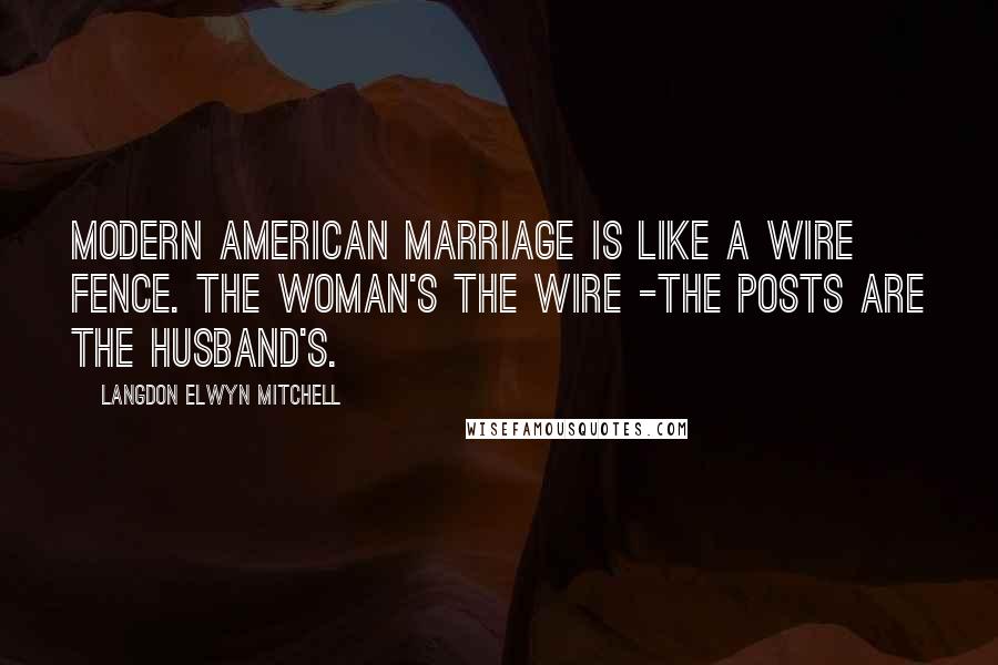 Langdon Elwyn Mitchell Quotes: Modern American marriage is like a wire fence. The woman's the wire -the posts are the husband's.