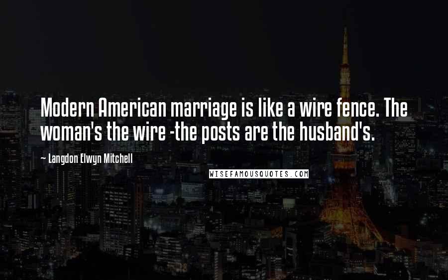 Langdon Elwyn Mitchell Quotes: Modern American marriage is like a wire fence. The woman's the wire -the posts are the husband's.