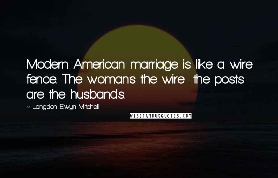 Langdon Elwyn Mitchell Quotes: Modern American marriage is like a wire fence. The woman's the wire -the posts are the husband's.