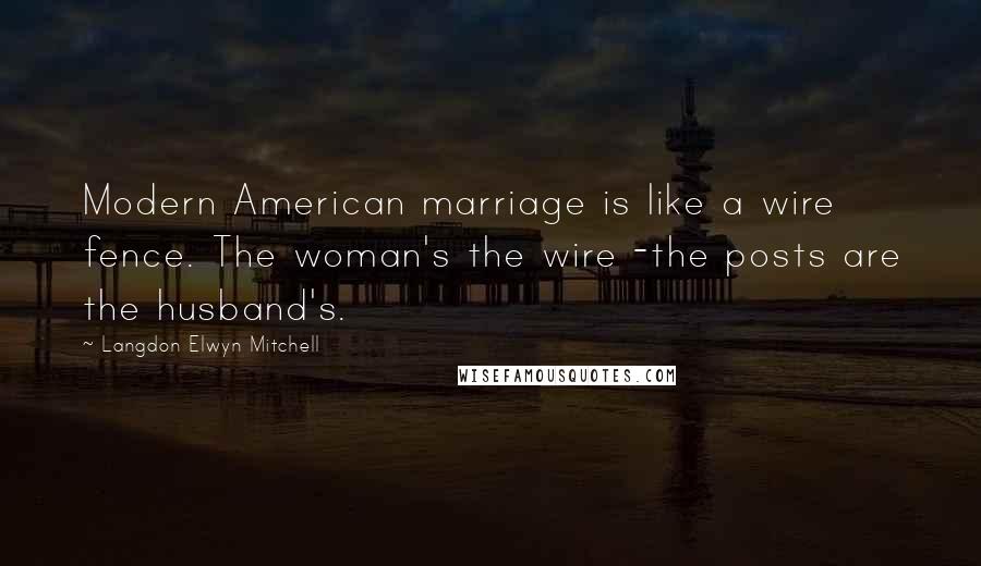 Langdon Elwyn Mitchell Quotes: Modern American marriage is like a wire fence. The woman's the wire -the posts are the husband's.