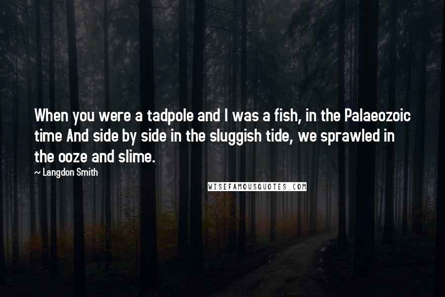Langdon Smith Quotes: When you were a tadpole and I was a fish, in the Palaeozoic time And side by side in the sluggish tide, we sprawled in the ooze and slime.