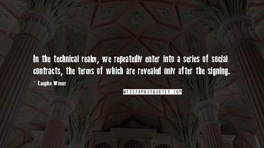 Langdon Winner Quotes: In the technical realm, we repeatedly enter into a series of social contracts, the terms of which are revealed only after the signing.