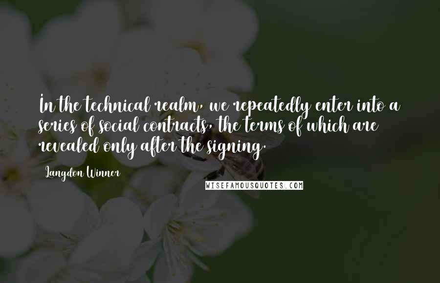 Langdon Winner Quotes: In the technical realm, we repeatedly enter into a series of social contracts, the terms of which are revealed only after the signing.