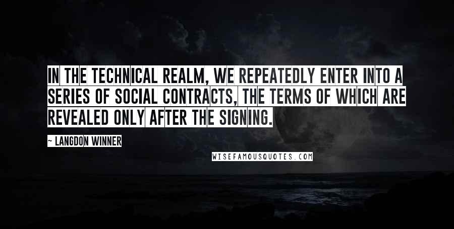 Langdon Winner Quotes: In the technical realm, we repeatedly enter into a series of social contracts, the terms of which are revealed only after the signing.