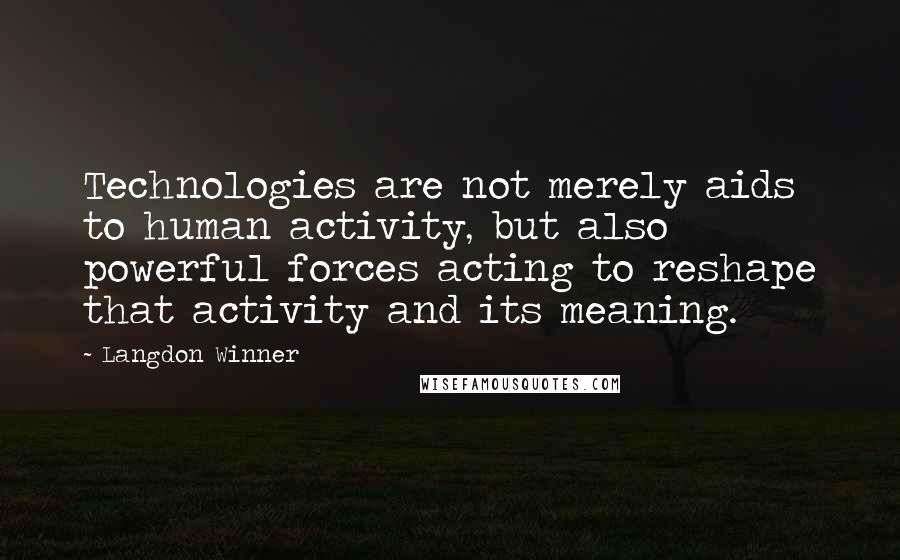 Langdon Winner Quotes: Technologies are not merely aids to human activity, but also powerful forces acting to reshape that activity and its meaning.